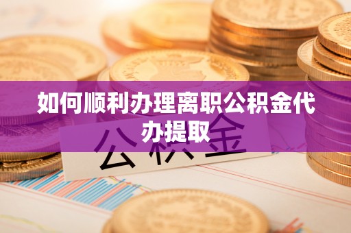 大荔如何顺利办理离职公积金代办提取