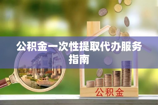 大荔公积金一次性提取代办服务指南