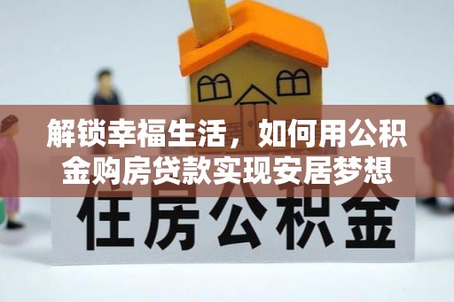 大荔解锁幸福生活，如何用公积金购房贷款实现安居梦想