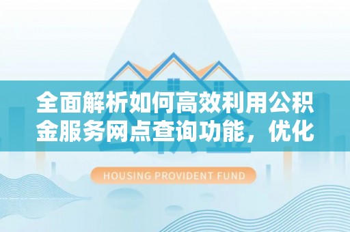 大荔全面解析如何高效利用公积金服务网点查询功能，优化生活理财规划