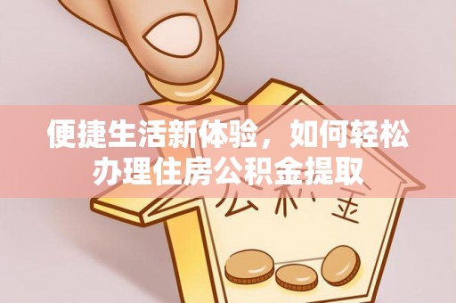 大荔便捷生活新体验，如何轻松办理住房公积金提取