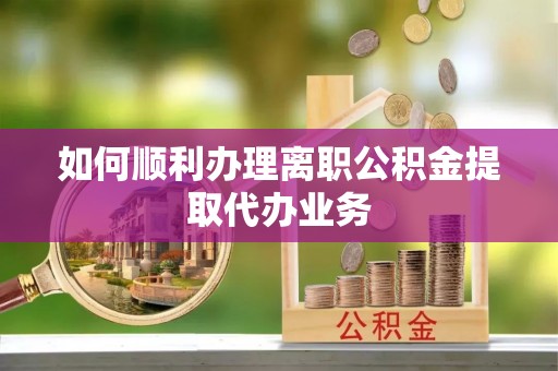 大荔如何顺利办理离职公积金提取代办业务
