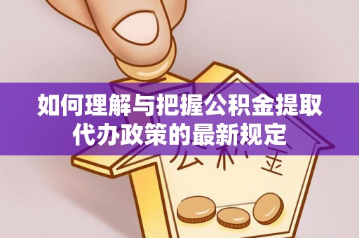 大荔如何理解与把握公积金提取代办政策的最新规定