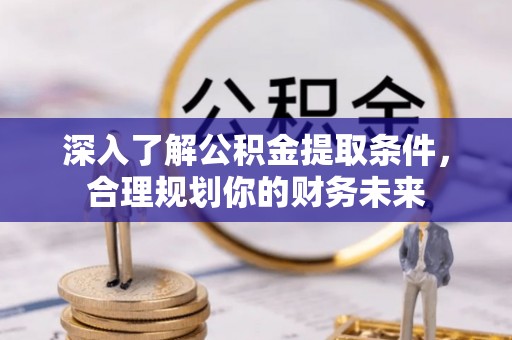 大荔深入了解公积金提取条件，合理规划你的财务未来