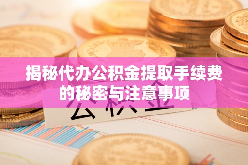 大荔揭秘代办公积金提取手续费的秘密与注意事项