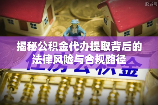大荔揭秘公积金代办提取背后的法律风险与合规路径