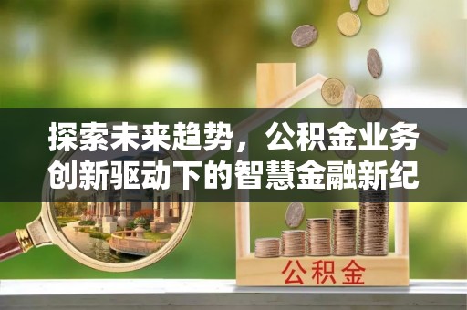 大荔探索未来趋势，公积金业务创新驱动下的智慧金融新纪元
