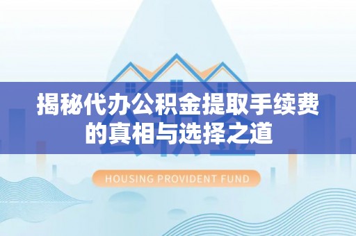 大荔揭秘代办公积金提取手续费的真相与选择之道
