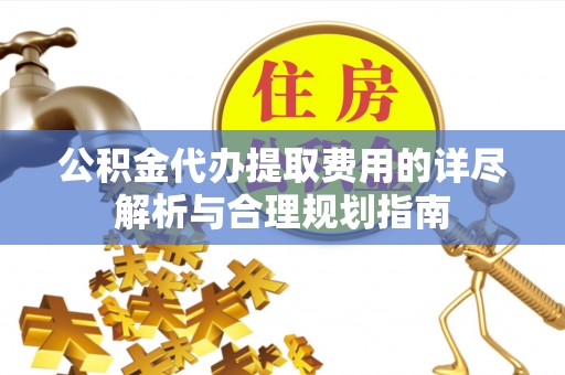 大荔公积金代办提取费用的详尽解析与合理规划指南