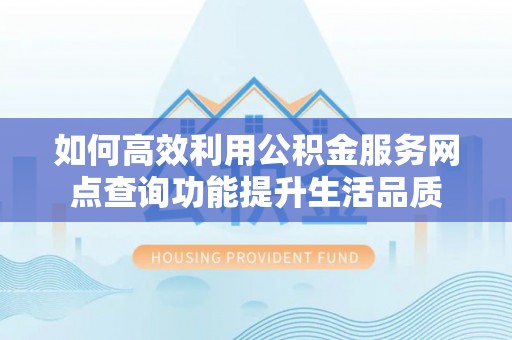 大荔如何高效利用公积金服务网点查询功能提升生活品质