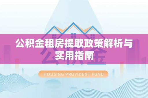 大荔公积金租房提取政策解析与实用指南