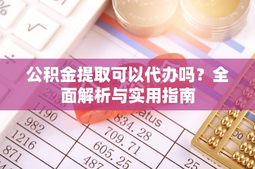大荔公积金提取可以代办吗？全面解析与实用指南
