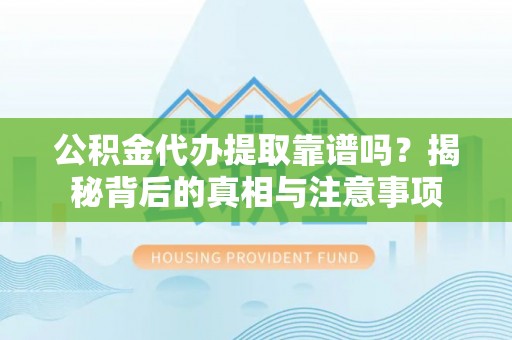 大荔公积金代办提取靠谱吗？揭秘背后的真相与注意事项