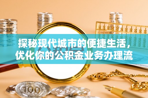 大荔探秘现代城市的便捷生活，优化你的公积金业务办理流程