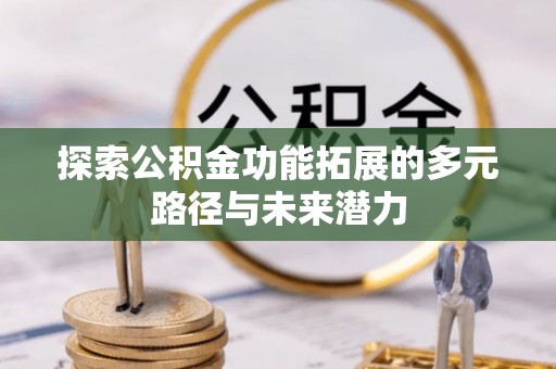 大荔探索公积金功能拓展的多元路径与未来潜力