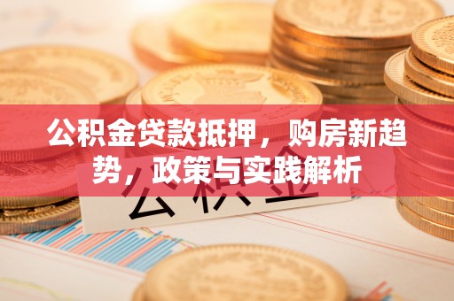 大荔公积金贷款抵押，购房新趋势，政策与实践解析
