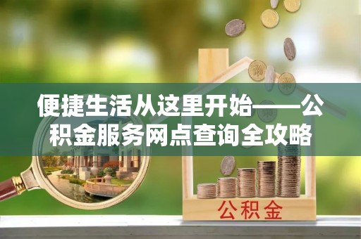 大荔便捷生活从这里开始——公积金服务网点查询全攻略