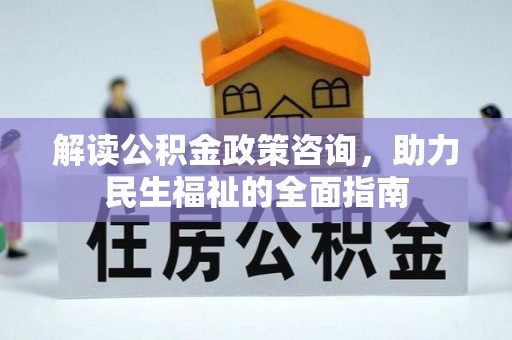 大荔解读公积金政策咨询，助力民生福祉的全面指南