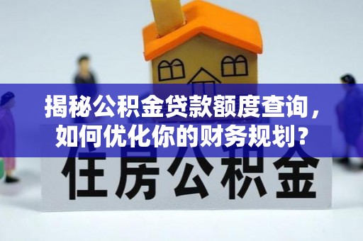 大荔揭秘公积金贷款额度查询，如何优化你的财务规划？