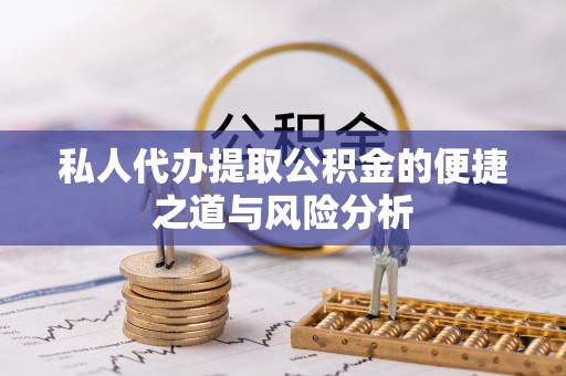大荔私人代办提取公积金的便捷之道与风险分析