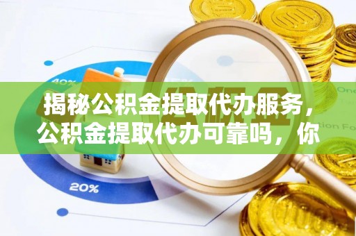 大荔揭秘公积金提取代办服务，公积金提取代办可靠吗，你需要知道的真相