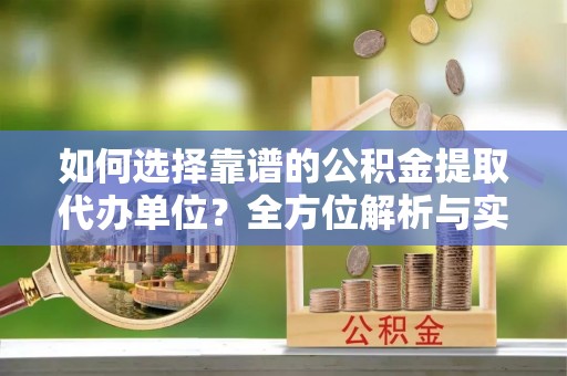 大荔如何选择靠谱的公积金提取代办单位？全方位解析与实用指南