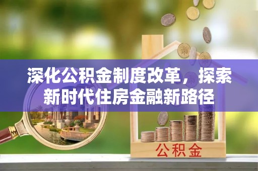 大荔深化公积金制度改革，探索新时代住房金融新路径