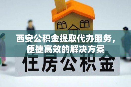 大荔西安公积金提取代办服务，便捷高效的解决方案