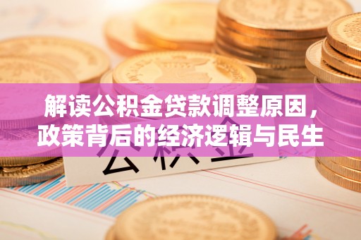 大荔解读公积金贷款调整原因，政策背后的经济逻辑与民生考量