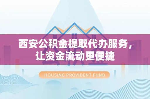 大荔西安公积金提取代办服务，让资金流动更便捷