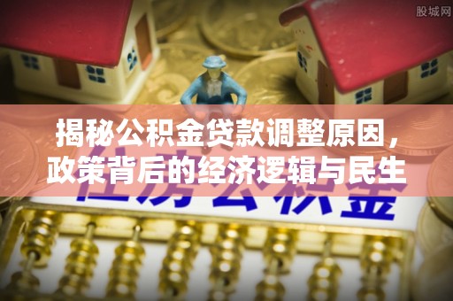 大荔揭秘公积金贷款调整原因，政策背后的经济逻辑与民生考量