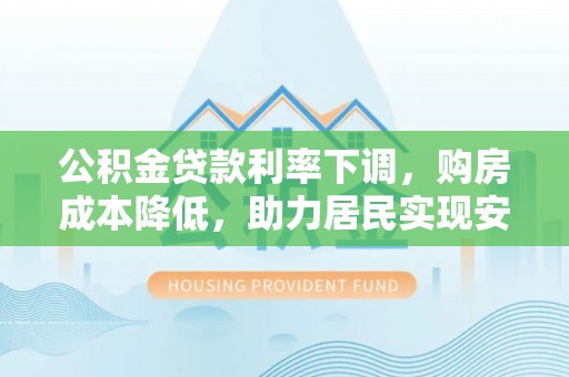 大荔公积金贷款利率下调，购房成本降低，助力居民实现安居梦想