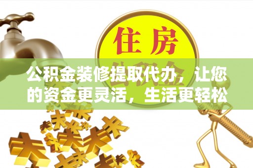大荔公积金装修提取代办，让您的资金更灵活，生活更轻松