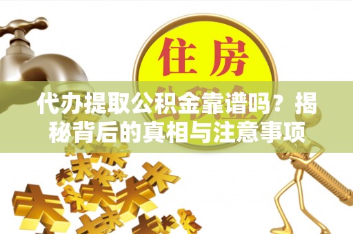 大荔代办提取公积金靠谱吗？揭秘背后的真相与注意事项