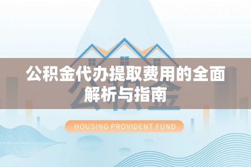 大荔公积金代办提取费用的全面解析与指南