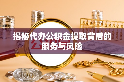 大荔揭秘代办公积金提取背后的服务与风险