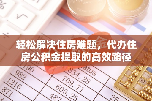 大荔轻松解决住房难题，代办住房公积金提取的高效路径