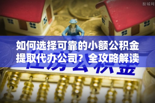 大荔如何选择可靠的小额公积金提取代办公司？全攻略解读
