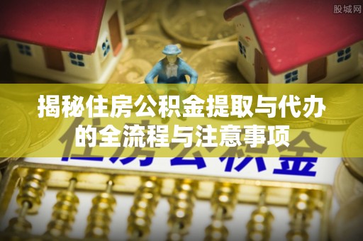 大荔揭秘住房公积金提取与代办的全流程与注意事项