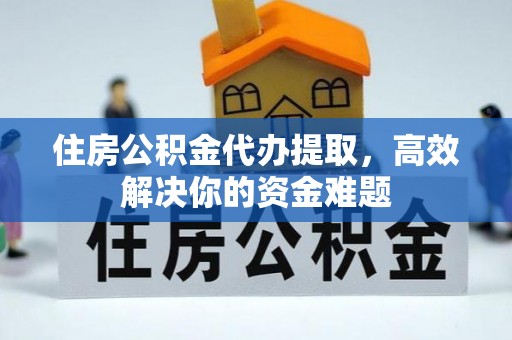 大荔住房公积金代办提取，高效解决你的资金难题