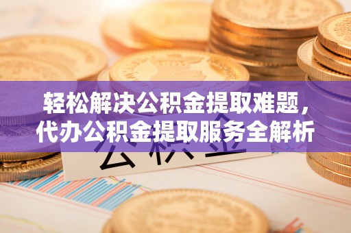 大荔轻松解决公积金提取难题，代办公积金提取服务全解析