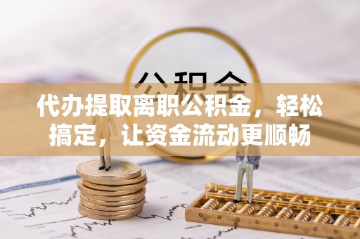 大荔代办提取离职公积金，轻松搞定，让资金流动更顺畅
