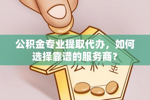 大荔公积金专业提取代办，如何选择靠谱的服务商？