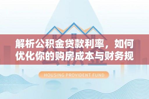 大荔解析公积金贷款利率，如何优化你的购房成本与财务规划