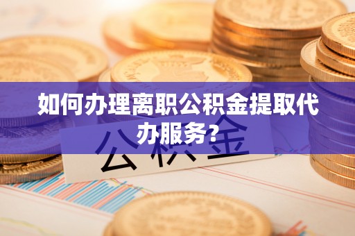 大荔如何办理离职公积金提取代办服务？