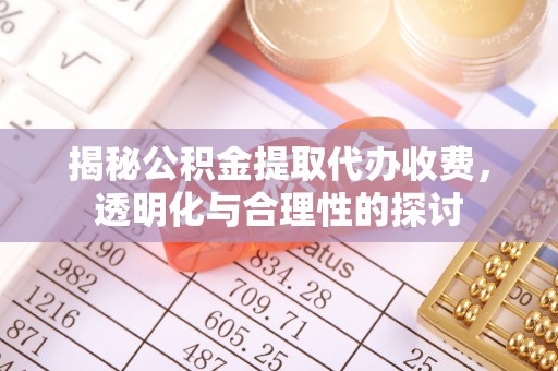大荔揭秘公积金提取代办收费，透明化与合理性的探讨