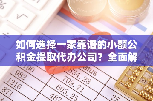 大荔如何选择一家靠谱的小额公积金提取代办公司？全面解析与实用指南