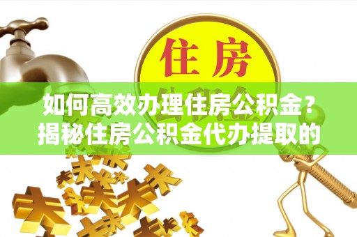 大荔如何高效办理住房公积金？揭秘住房公积金代办提取的全流程与优势