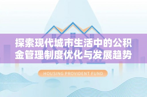 大荔探索现代城市生活中的公积金管理制度优化与发展趋势