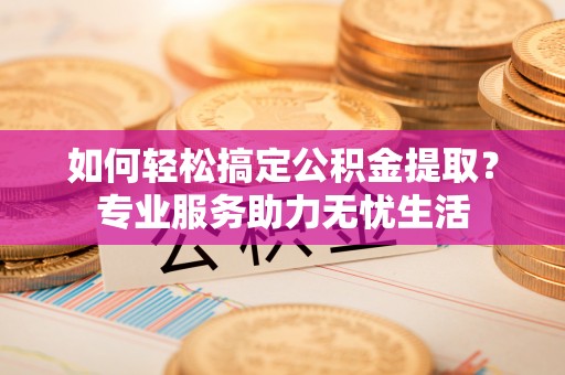 大荔如何轻松搞定公积金提取？专业服务助力无忧生活